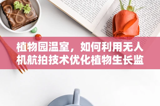 植物园温室，如何利用无人机航拍技术优化植物生长监测？