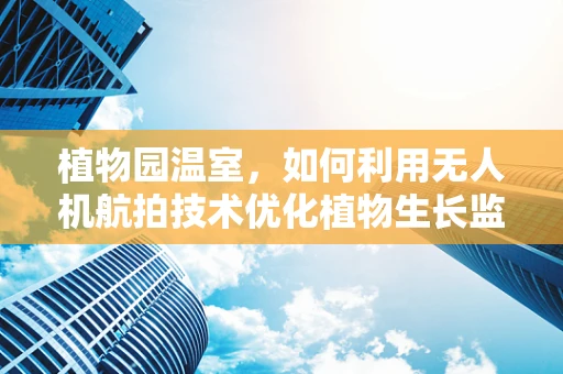 植物园温室，如何利用无人机航拍技术优化植物生长监测？