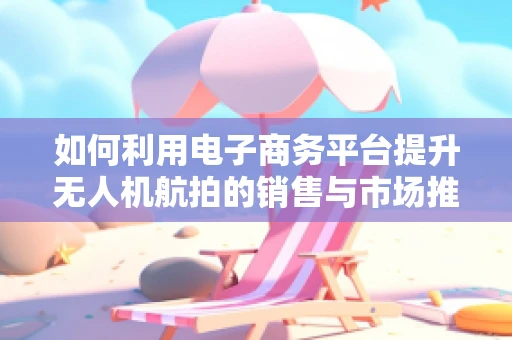 如何利用电子商务平台提升无人机航拍的销售与市场推广？