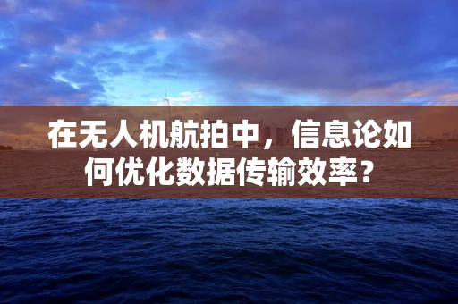 在无人机航拍中，信息论如何优化数据传输效率？