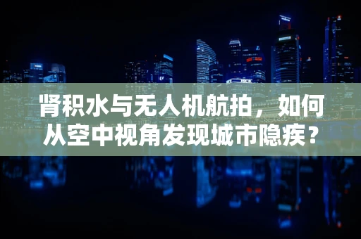 肾积水与无人机航拍，如何从空中视角发现城市隐疾？