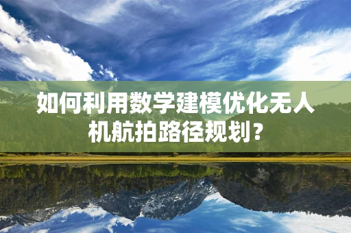 如何利用数学建模优化无人机航拍路径规划？