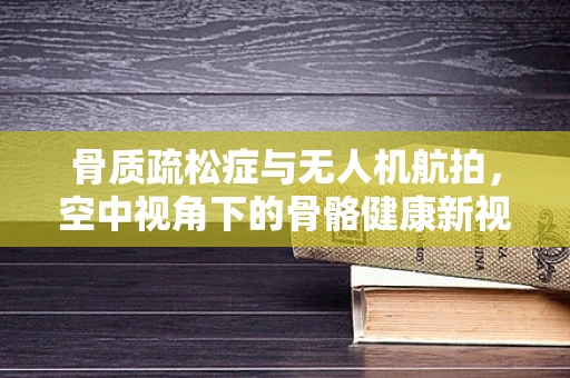 骨质疏松症与无人机航拍，空中视角下的骨骼健康新视角？