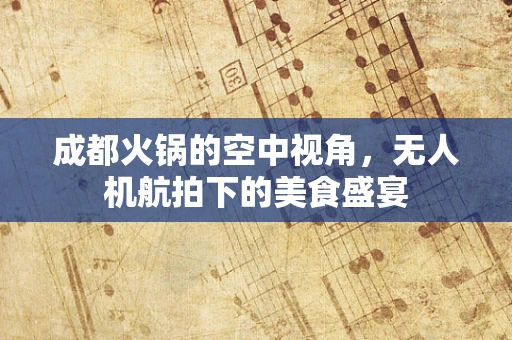 成都火锅的空中视角，无人机航拍下的美食盛宴