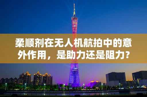 柔顺剂在无人机航拍中的意外作用，是助力还是阻力？