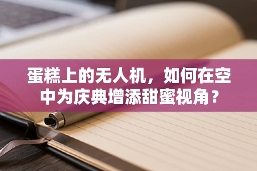 蛋糕上的无人机，如何在空中为庆典增添甜蜜视角？