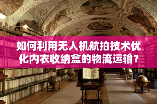 如何利用无人机航拍技术优化内衣收纳盒的物流运输？