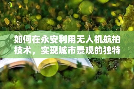 如何在永安利用无人机航拍技术，实现城市景观的独特视角？