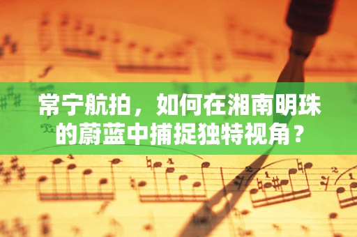 常宁航拍，如何在湘南明珠的蔚蓝中捕捉独特视角？