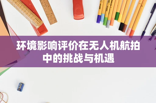 环境影响评价在无人机航拍中的挑战与机遇