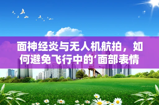 面神经炎与无人机航拍，如何避免飞行中的‘面部表情失控’？