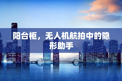 阳台柜，无人机航拍中的隐形助手