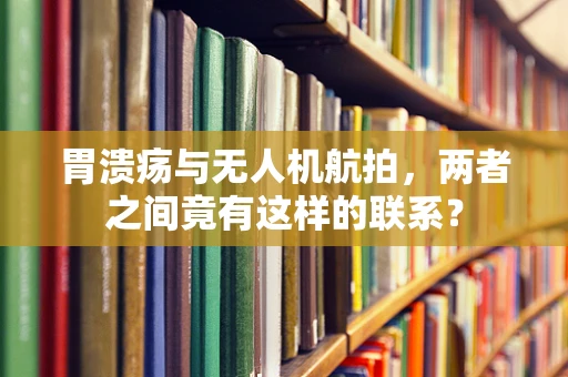 胃溃疡与无人机航拍，两者之间竟有这样的联系？