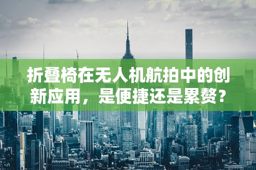 折叠椅在无人机航拍中的创新应用，是便捷还是累赘？