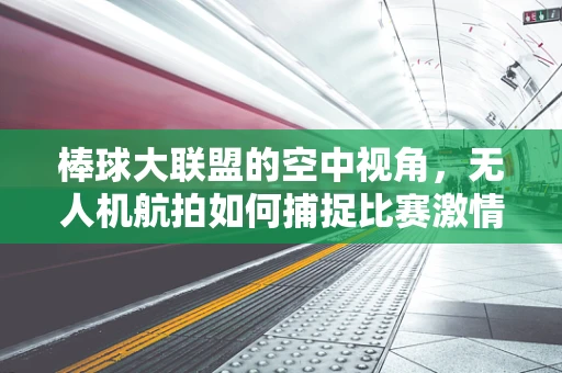 棒球大联盟的空中视角，无人机航拍如何捕捉比赛激情？