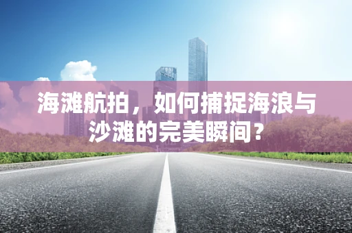 海滩航拍，如何捕捉海浪与沙滩的完美瞬间？