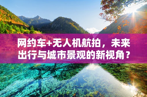 网约车+无人机航拍，未来出行与城市景观的新视角？