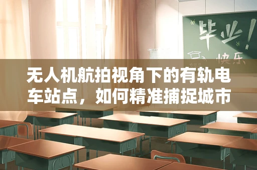 无人机航拍视角下的有轨电车站点，如何精准捕捉城市流动的脉搏？