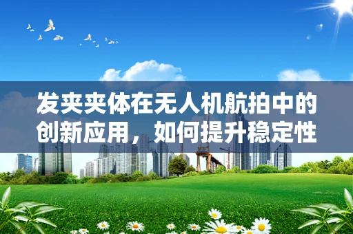 发夹夹体在无人机航拍中的创新应用，如何提升稳定性和安全性？