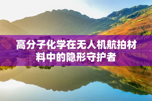 高分子化学在无人机航拍材料中的隐形守护者