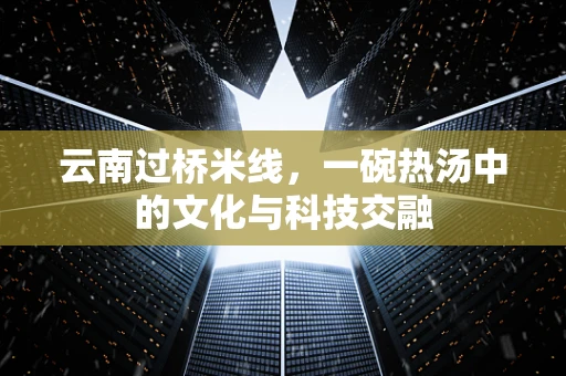 云南过桥米线，一碗热汤中的文化与科技交融