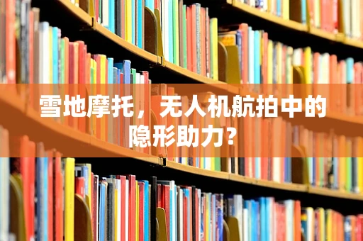 雪地摩托，无人机航拍中的隐形助力？