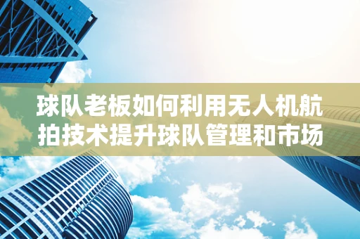 球队老板如何利用无人机航拍技术提升球队管理和市场推广？