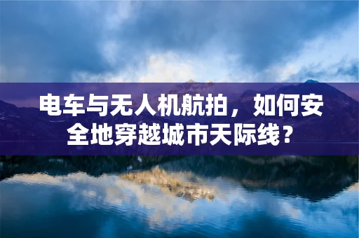 电车与无人机航拍，如何安全地穿越城市天际线？