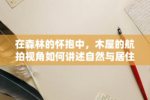 在森林的怀抱中，木屋的航拍视角如何讲述自然与居住的和谐故事？