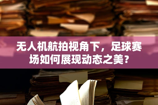 无人机航拍视角下，足球赛场如何展现动态之美？