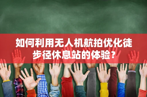 如何利用无人机航拍优化徒步径休息站的体验？