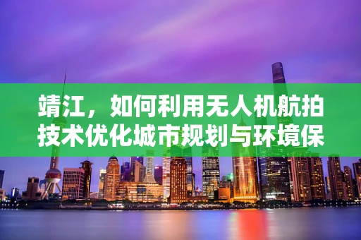 靖江，如何利用无人机航拍技术优化城市规划与环境保护？