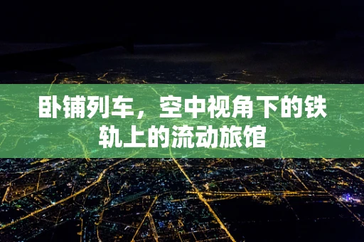 卧铺列车，空中视角下的铁轨上的流动旅馆