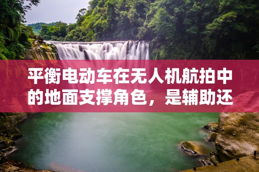 平衡电动车在无人机航拍中的地面支撑角色，是辅助还是替代？