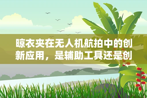 晾衣夹在无人机航拍中的创新应用，是辅助工具还是创意障碍？