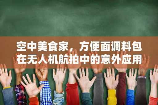 空中美食家，方便面调料包在无人机航拍中的意外应用？