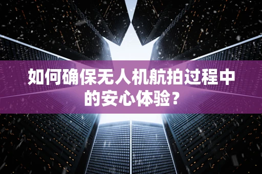 如何确保无人机航拍过程中的安心体验？