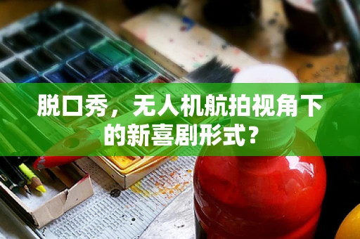 脱口秀，无人机航拍视角下的新喜剧形式？