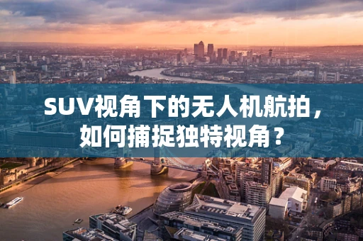 SUV视角下的无人机航拍，如何捕捉独特视角？
