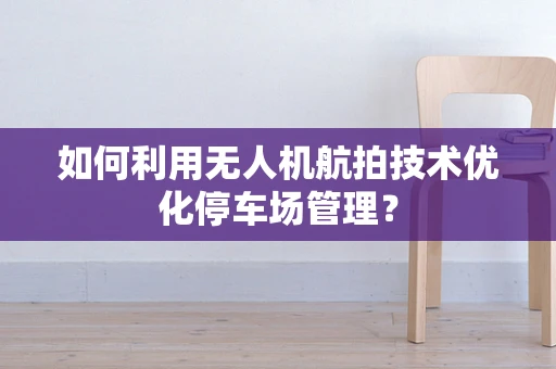 如何利用无人机航拍技术优化停车场管理？