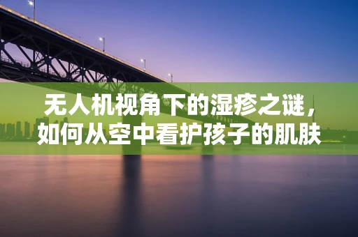 无人机视角下的湿疹之谜，如何从空中看护孩子的肌肤健康？
