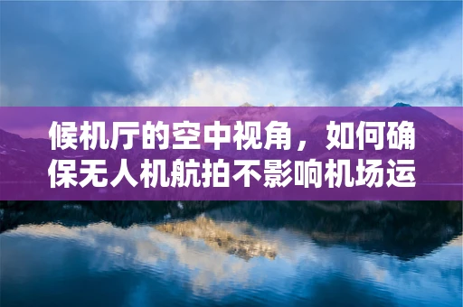候机厅的空中视角，如何确保无人机航拍不影响机场运营？
