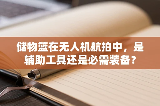 储物篮在无人机航拍中，是辅助工具还是必需装备？