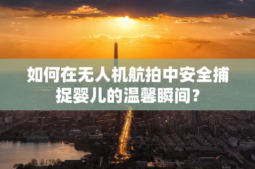 如何在无人机航拍中安全捕捉婴儿的温馨瞬间？
