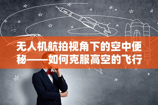 无人机航拍视角下的空中便秘——如何克服高空的飞行障碍？