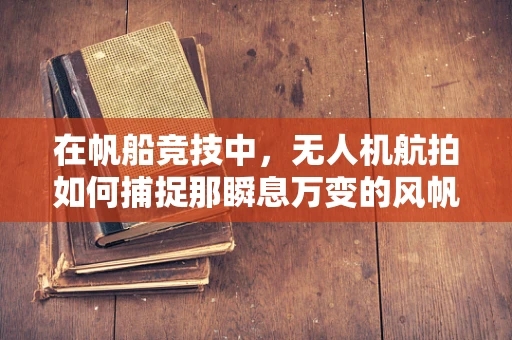 在帆船竞技中，无人机航拍如何捕捉那瞬息万变的风帆之舞？