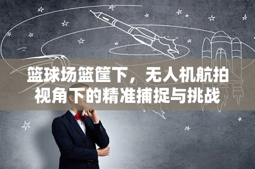 篮球场篮筐下，无人机航拍视角下的精准捕捉与挑战