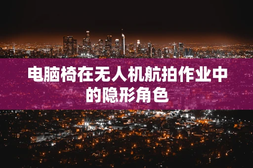 电脑椅在无人机航拍作业中的隐形角色