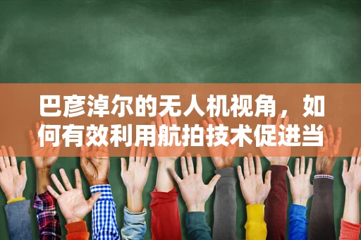 巴彦淖尔的无人机视角，如何有效利用航拍技术促进当地旅游发展？