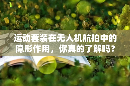 运动套装在无人机航拍中的隐形作用，你真的了解吗？